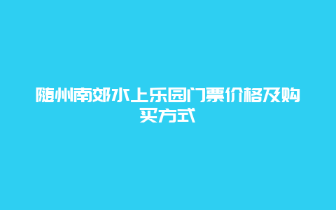 随州南郊水上乐园门票价格及购买方式