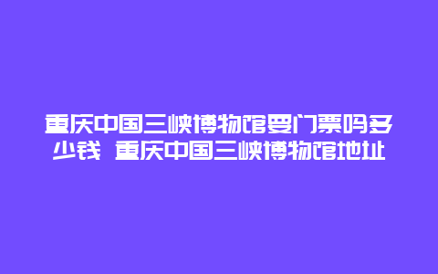 重庆中国三峡博物馆要门票吗多少钱 重庆中国三峡博物馆地址