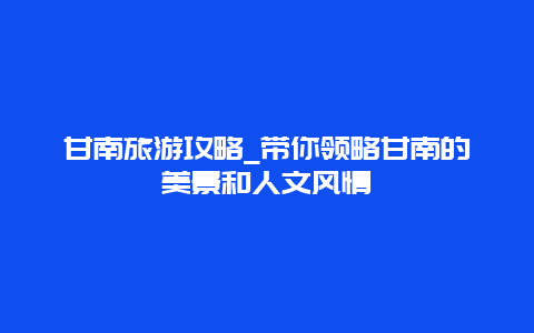 甘南旅游攻略_带你领略甘南的美景和人文风情