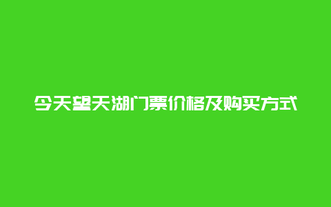 今天望天湖门票价格及购买方式