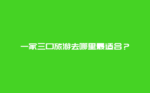 一家三口旅游去哪里最适合？