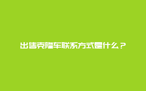 出售克隆车联系方式是什么？