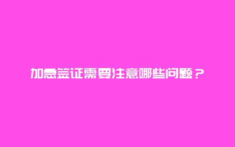 加急签证需要注意哪些问题？