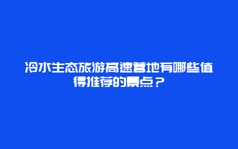 冷水生态旅游高速营地有哪些值得推荐的景点？