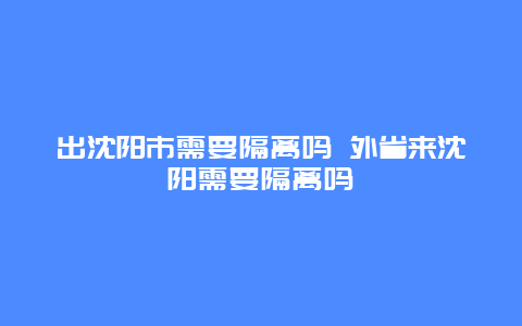 出沈阳市需要隔离吗 外省来沈阳需要隔离吗