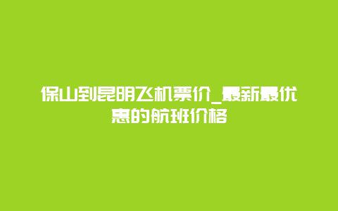 保山到昆明飞机票价_最新最优惠的航班价格