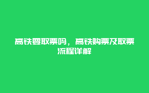 高铁要取票吗，高铁购票及取票流程详解