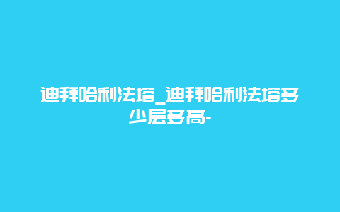 迪拜哈利法塔_迪拜哈利法塔多少层多高-