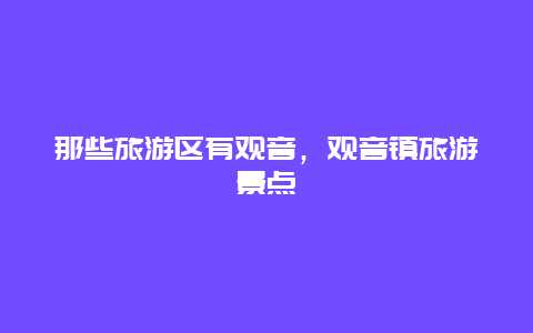 那些旅游区有观音，观音镇旅游景点