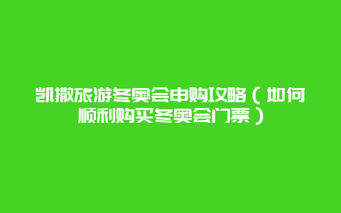 凯撒旅游冬奥会申购攻略（如何顺利购买冬奥会门票）