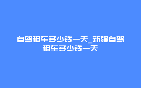 自驾租车多少钱一天_新疆自驾租车多少钱一天