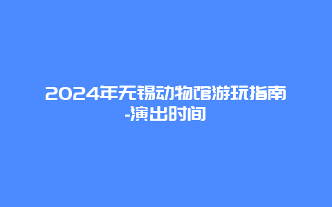 2024年无锡动物馆游玩指南-演出时间