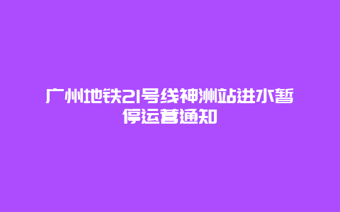 广州地铁21号线神洲站进水暂停运营通知