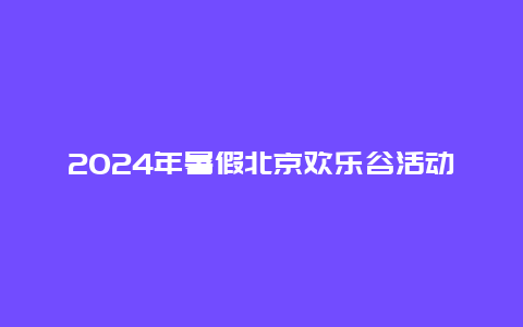 2024年暑假北京欢乐谷活动