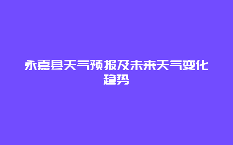 永嘉县天气预报及未来天气变化趋势