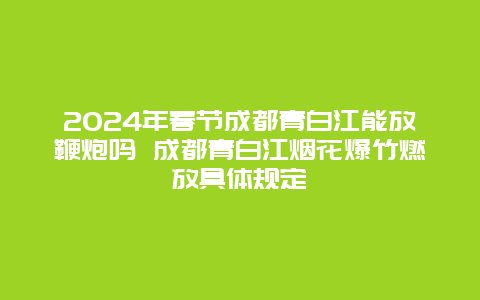 2024年春节成都青白江能放鞭炮吗 成都青白江烟花爆竹燃放具体规定