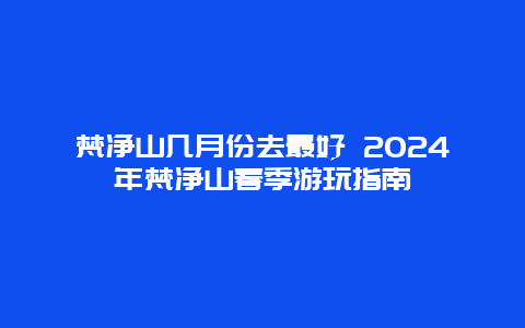 梵净山几月份去最好 2024年梵净山春季游玩指南