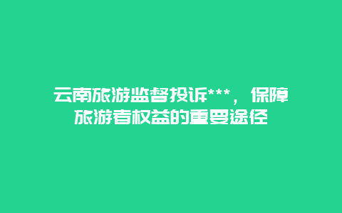 云南旅游监督投诉***，保障旅游者权益的重要途径