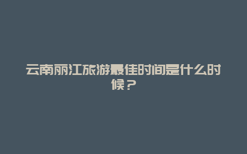 云南丽江旅游最佳时间是什么时候？