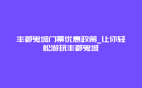 丰都鬼城门票优惠政策_让你轻松游玩丰都鬼城