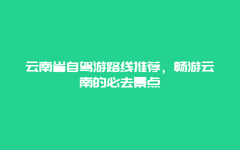 云南省自驾游路线推荐，畅游云南的必去景点