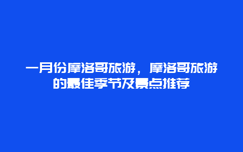 一月份摩洛哥旅游，摩洛哥旅游的最佳季节及景点推荐