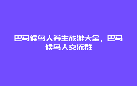 巴马候鸟人养生旅游大全，巴马候鸟人交流群