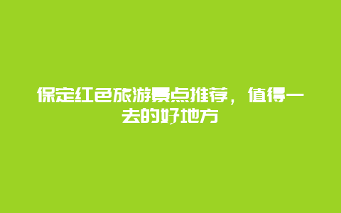 保定红色旅游景点推荐，值得一去的好地方