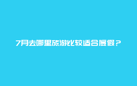 7月去哪里旅游比较适合度假？