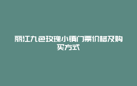 丽江九色玫瑰小镇门票价格及购买方式