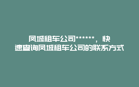 凤城租车公司******，快速查询凤城租车公司的联系方式