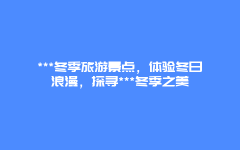 ***冬季旅游景点，体验冬日浪漫，探寻***冬季之美