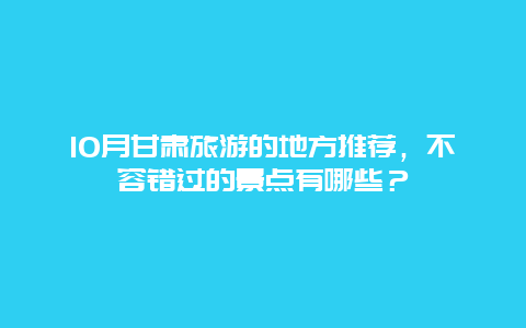 10月甘肃旅游的地方推荐，不容错过的景点有哪些？