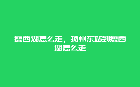 瘦西湖怎么走，扬州东站到瘦西湖怎么走