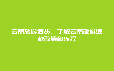 云南旅游退货，了解云南旅游退款政策和流程