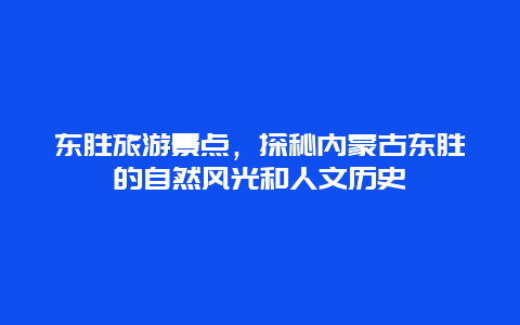 东胜旅游景点，探秘内蒙古东胜的自然风光和人文历史