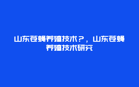 山东苍蝇养殖技术？，山东苍蝇养殖技术研究