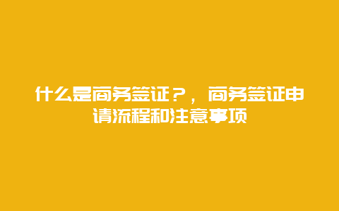 什么是商务签证？，商务签证申请流程和注意事项