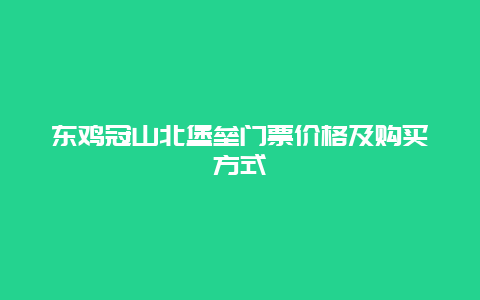 东鸡冠山北堡垒门票价格及购买方式