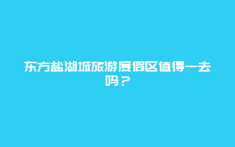 东方盐湖城旅游度假区值得一去吗？