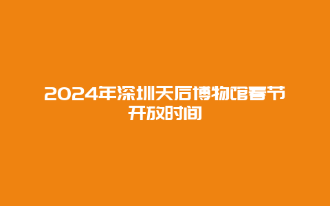 2024年深圳天后博物馆春节开放时间