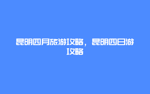 昆明四月旅游攻略，昆明四日游攻略