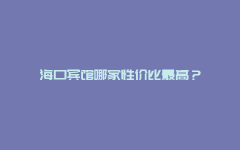 海口宾馆哪家性价比最高？