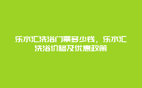 乐水汇洗浴门票多少钱，乐水汇洗浴价格及优惠政策