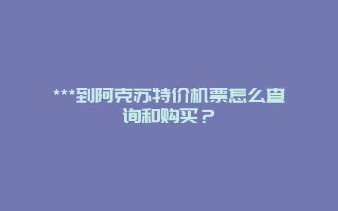 ***到阿克苏特价机票怎么查询和购买？