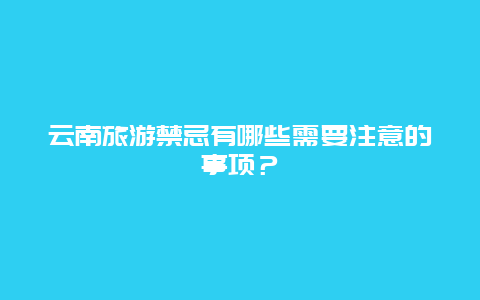 云南旅游禁忌有哪些需要注意的事项？