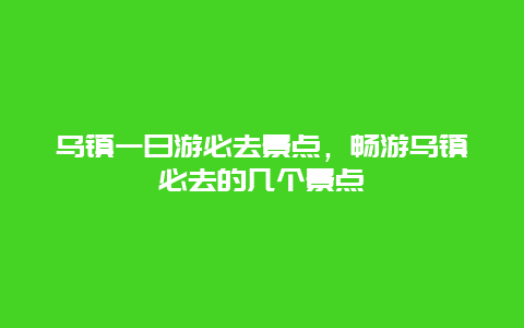 乌镇一日游必去景点，畅游乌镇必去的几个景点