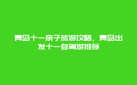 青岛十一亲子旅游攻略，青岛出发十一自驾游推荐