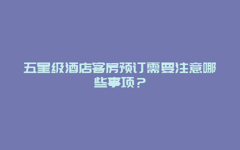 五星级酒店客房预订需要注意哪些事项？