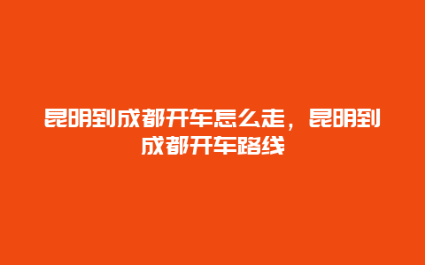 昆明到成都开车怎么走，昆明到成都开车路线